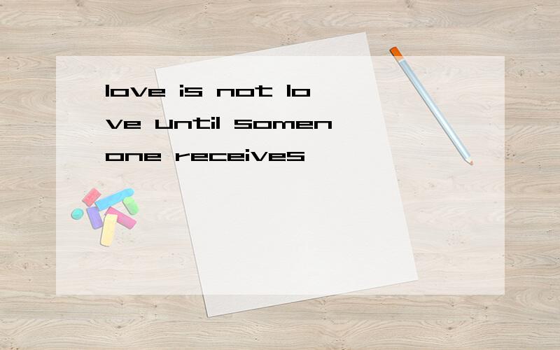 love is not love until somenone receives