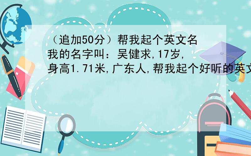 （追加50分）帮我起个英文名我的名字叫：吴健求,17岁,身高1.71米,广东人,帮我起个好听的英文名,一定要帅、要酷,要跟我的名字相关,满意的追加五十分.