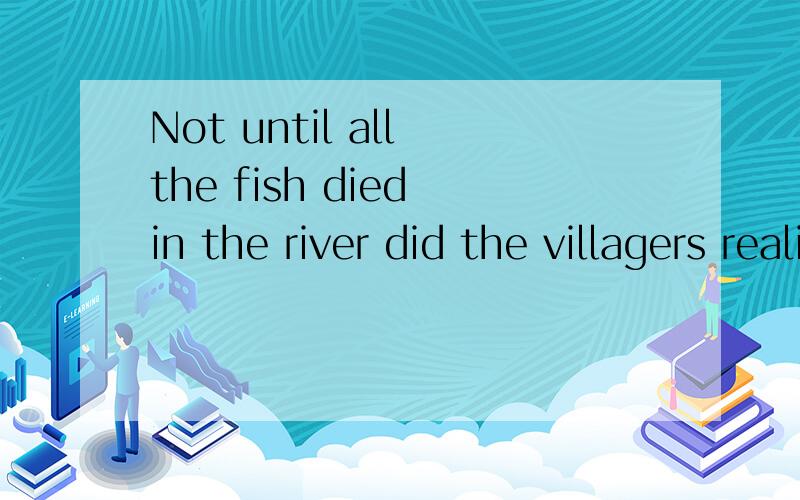 Not until all the fish died in the river did the villagers realize how serious the pollution was.这句子结构不明白特别是“the villagers realize how serious the pollution was.”