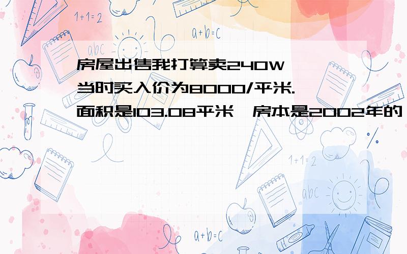 房屋出售我打算卖240W ,当时买入价为8000/平米.面积是103.08平米,房本是2002年的 房屋性质是办公 ,产权是50年的.你帮我看看我这种情况要交多少税 都有什么税!我听说有契税、土地增值税、差额