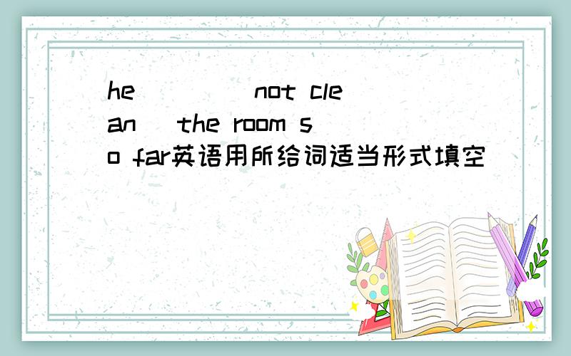 he ___(not clean) the room so far英语用所给词适当形式填空