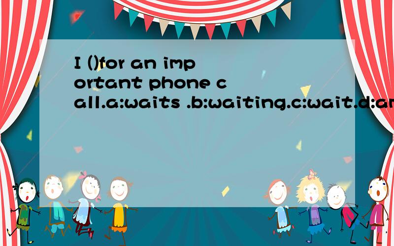 I ()for an important phone call.a:waits .b:waiting.c:wait.d:am waiting.