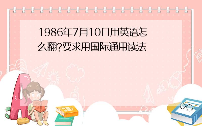 1986年7月10日用英语怎么翻?要求用国际通用读法