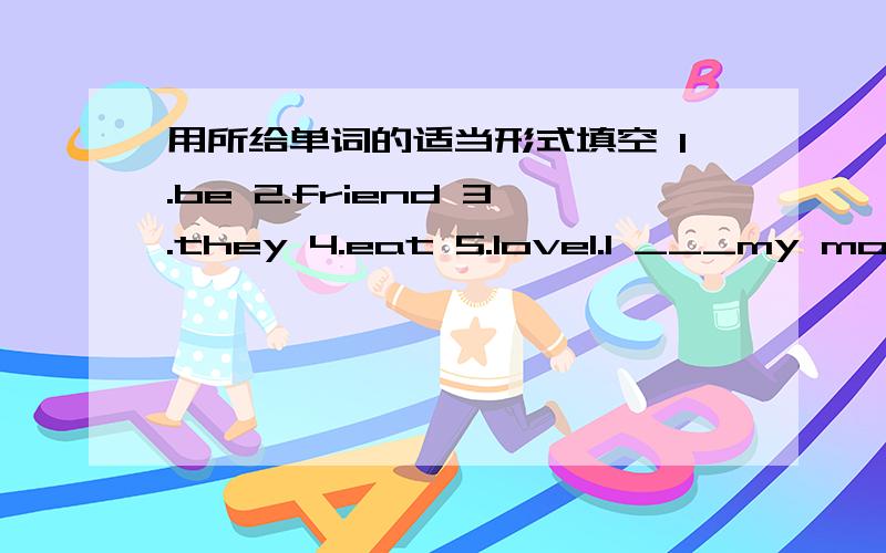 用所给单词的适当形式填空 1.be 2.friend 3.they 4.eat 5.love1.I ___my mother very much.2.___names are Lily and Lucy.3.Whould you like to make ____with me?4.Cats like____fish.5.Millie and Jack ___classmates.