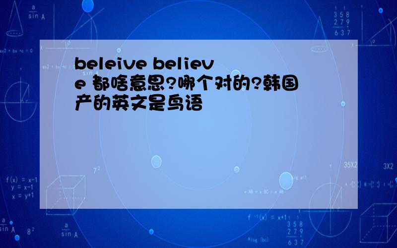 beleive believe 都啥意思?哪个对的?韩国产的英文是鸟语