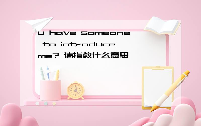 u have someone to introduce me? 请指教什么意思