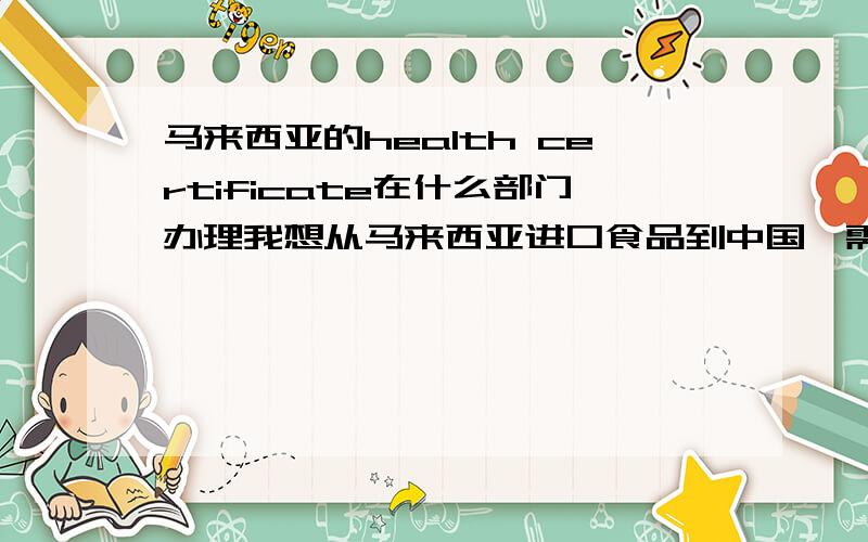 马来西亚的health certificate在什么部门办理我想从马来西亚进口食品到中国,需要马来西亚方提供health certificate.但是对方说不自导在什么部门办理求知道的人回答,具体部门