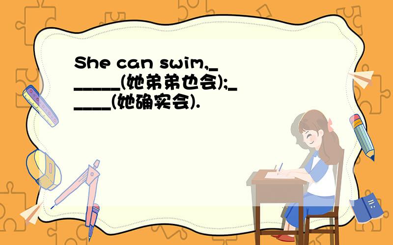 She can swim,______(她弟弟也会);_____(她确实会).