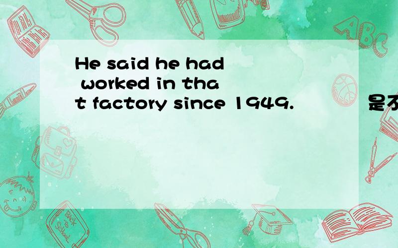 He said he had worked in that factory since 1949.這個時態是不是說明 他現在已經不在工廠工作了?