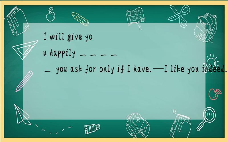 I will give you happily _____ you ask for only if I have.—I like you indeed.A.whichever B.whatevno matter what不也是无论什么之意吗?为什么不可以?