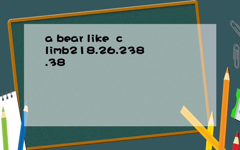 a bear like  climb218.26.238.38