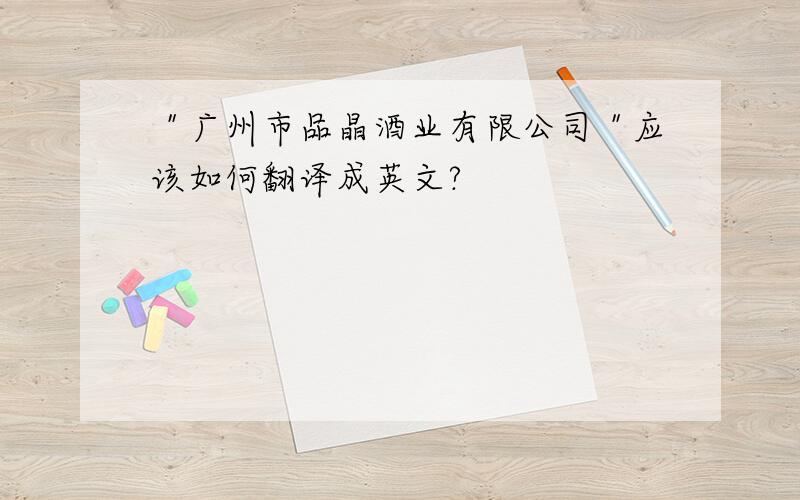 ＂广州市品晶酒业有限公司＂应该如何翻译成英文?