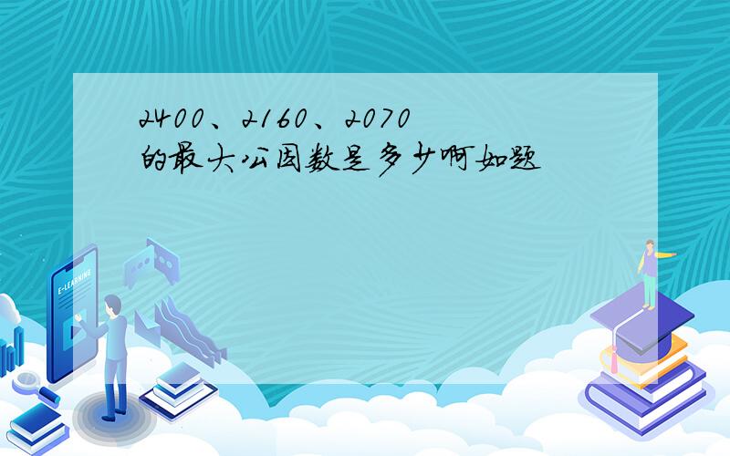 2400、2160、2070的最大公因数是多少啊如题