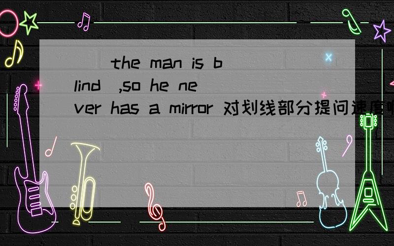 __the man is blind_,so he never has a mirror 对划线部分提问速度啊