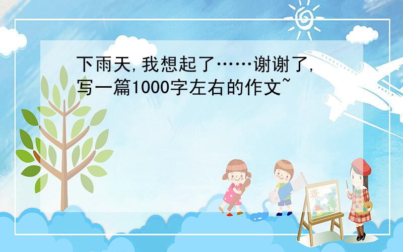 下雨天,我想起了……谢谢了,写一篇1000字左右的作文~