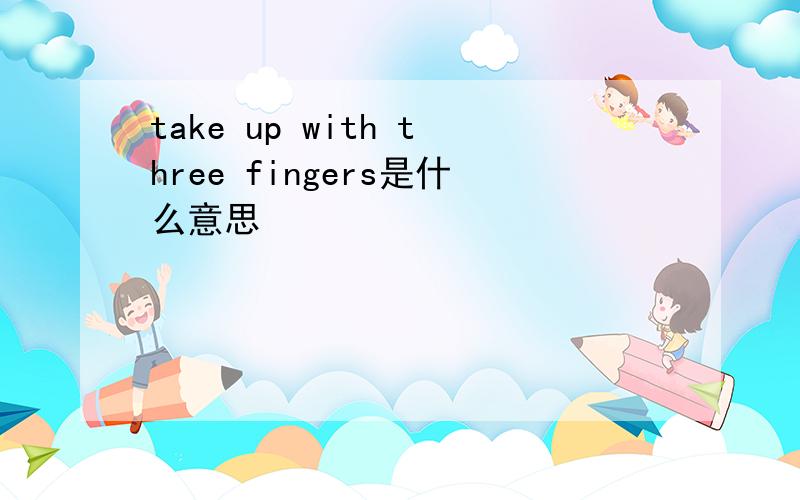 take up with three fingers是什么意思