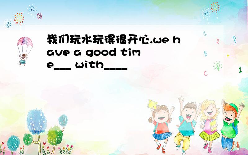 我们玩水玩得很开心.we have a good time___ with____