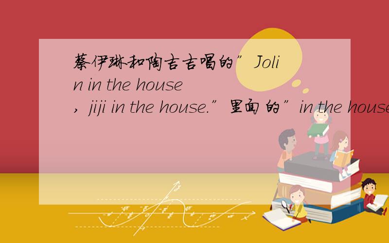 蔡伊琳和陶吉吉唱的”Jolin in the house, jiji in the house.”里面的”in the house”麽斯意思?