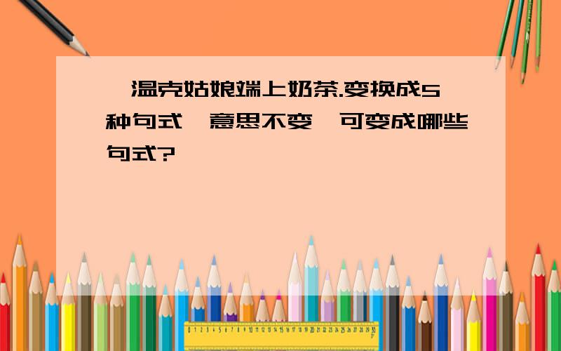 鄂温克姑娘端上奶茶.变换成5种句式,意思不变,可变成哪些句式?