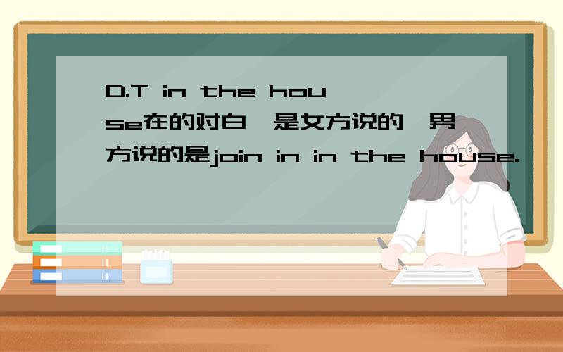 D.T in the house在的对白,是女方说的,男方说的是join in in the house.