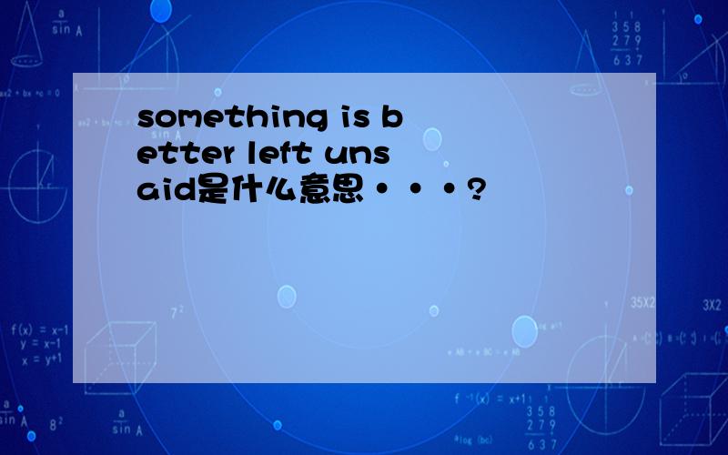 something is better left unsaid是什么意思···?