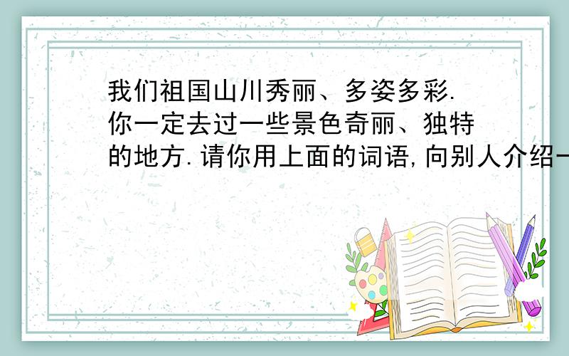 我们祖国山川秀丽、多姿多彩.你一定去过一些景色奇丽、独特的地方.请你用上面的词语,向别人介绍一个景点.清奇俊秀 浓妆淡抹 云雾飘渺 波澜壮阔 50字左右,