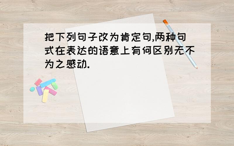 把下列句子改为肯定句,两种句式在表达的语意上有何区别无不为之感动.