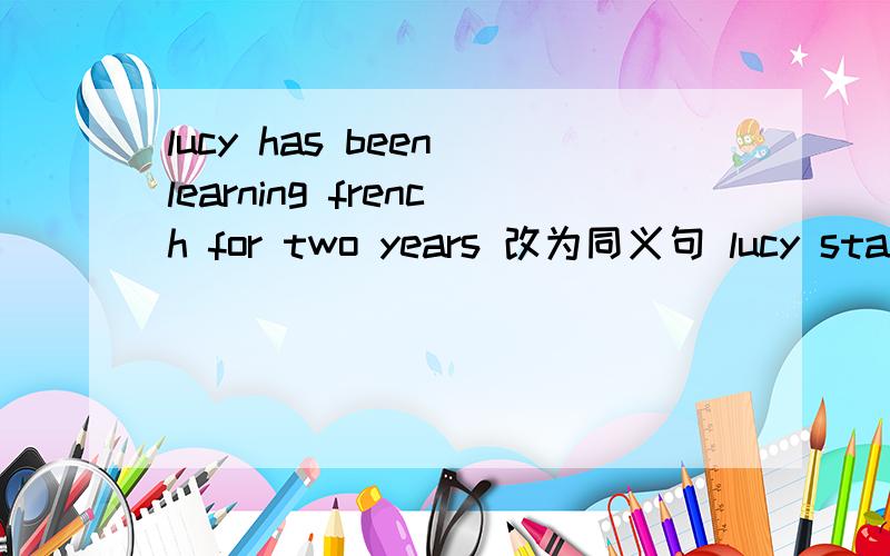 lucy has been learning french for two years 改为同义句 lucy started to ___ french ____ ____ ____.