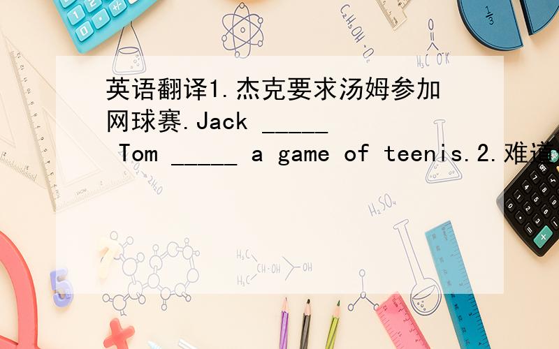 英语翻译1.杰克要求汤姆参加网球赛.Jack _____ Tom _____ a game of teenis.2.难道你不喜欢这件衣服?_____ _____ _____ this coat?3.医生吩咐格林先生戒烟.The doctor _____ Mr Green _____ _____ smoking.4.他用剩下的钱买