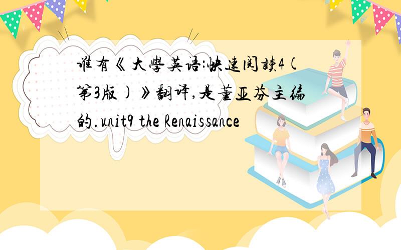 谁有《大学英语:快速阅读4(第3版)》翻译,是董亚芬主编的.unit9 the Renaissance