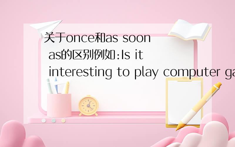 关于once和as soon as的区别例如:Is it interesting to play computer games?yes,___you are interested in playing computer games,you'll have trouble giving it up.A.once B.twice C.as D.as soon as 请问选什么?为什么?