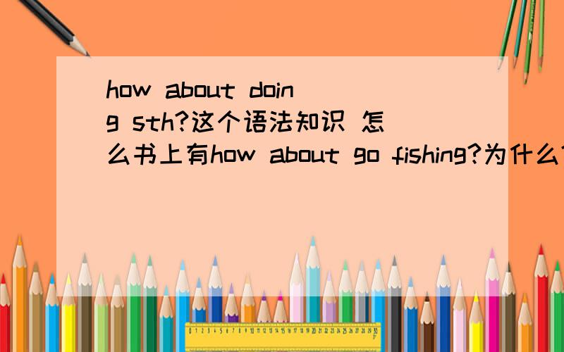 how about doing sth?这个语法知识 怎么书上有how about go fishing?为什么?