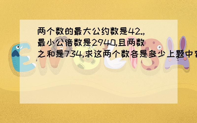 两个数的最大公约数是42.,最小公倍数是2940,且两数之和是734,求这两个数各是多少上题中有一个数字错了，两数之和应是714，对不起