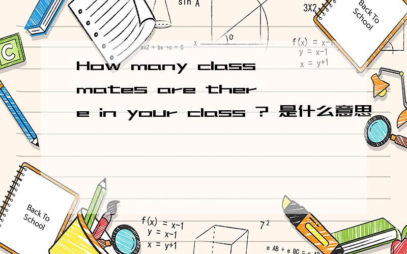 How many classmates are there in your class ? 是什么意思