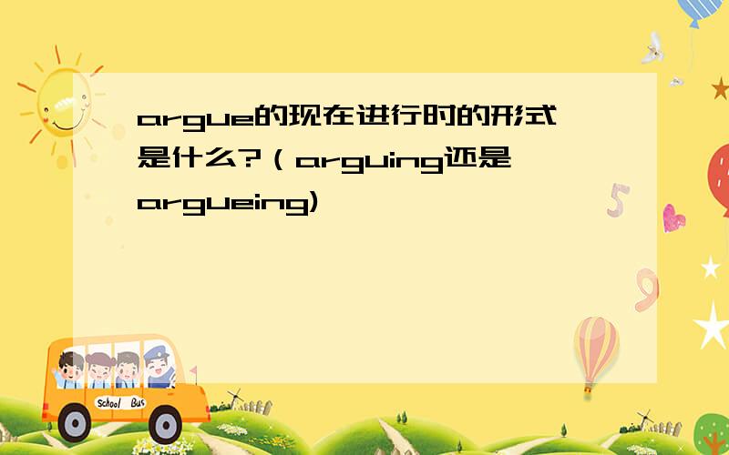 argue的现在进行时的形式是什么?（arguing还是argueing)