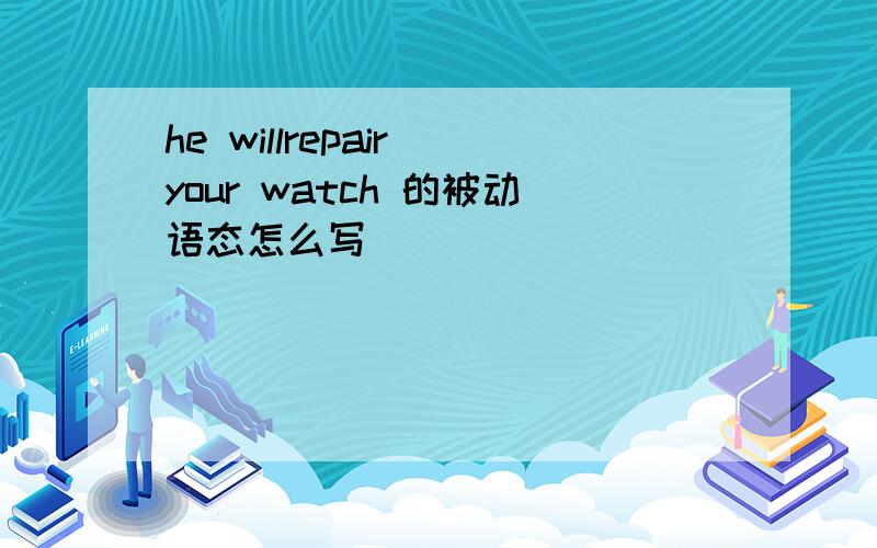 he willrepair your watch 的被动语态怎么写