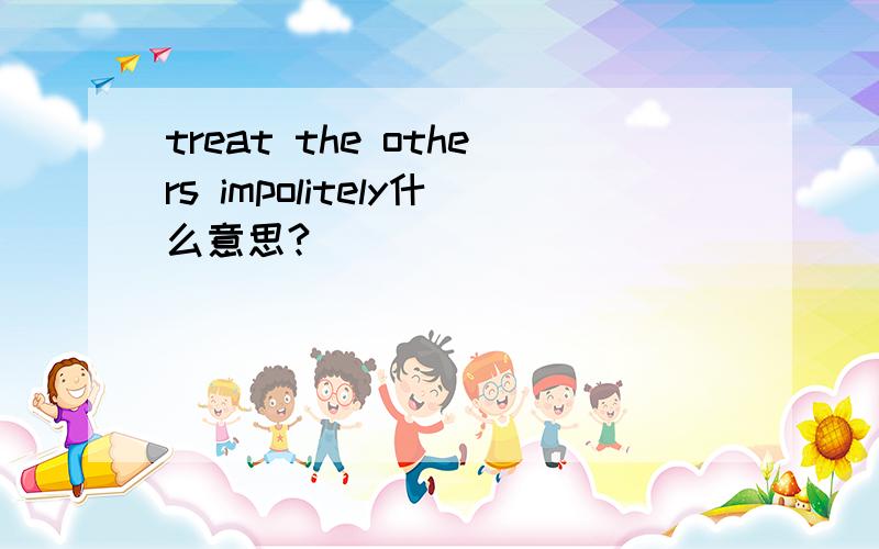 treat the others impolitely什么意思?