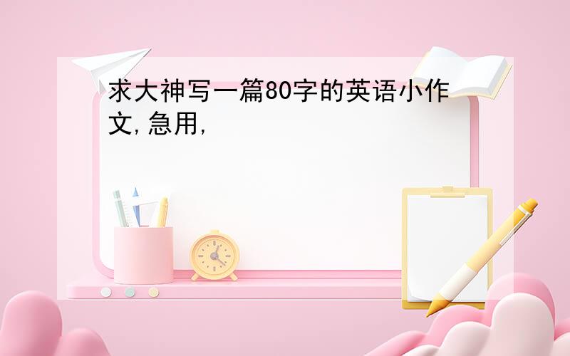 求大神写一篇80字的英语小作文,急用,