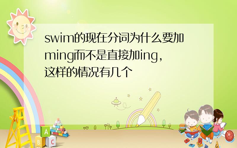 swim的现在分词为什么要加ming而不是直接加ing,这样的情况有几个