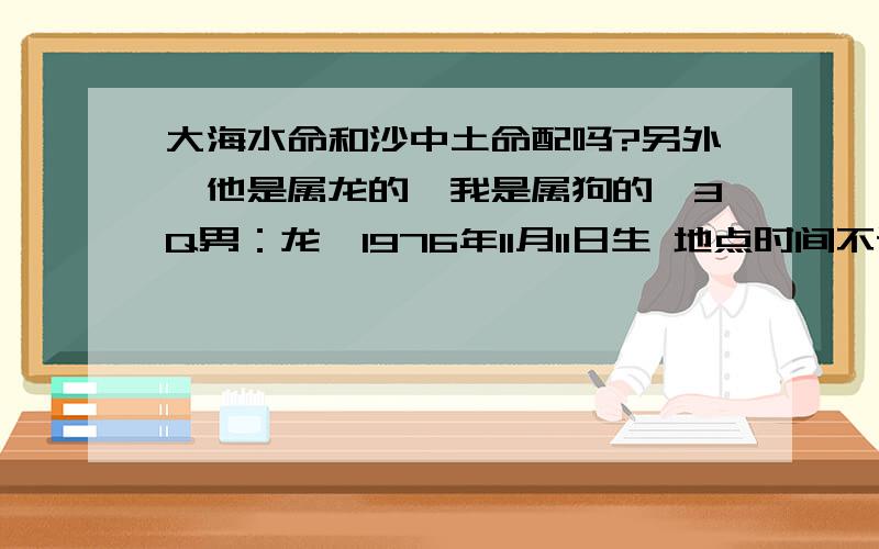 大海水命和沙中土命配吗?另外,他是属龙的,我是属狗的,3Q男：龙,1976年11月11日生 地点时间不详 女：狗,1982年8月21日生 地点：河北石家庄 时间早上7点半左右