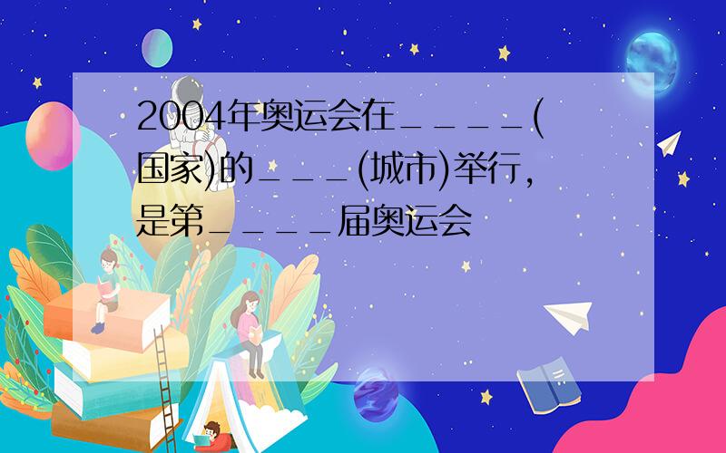 2004年奥运会在____(国家)的___(城市)举行,是第____届奥运会