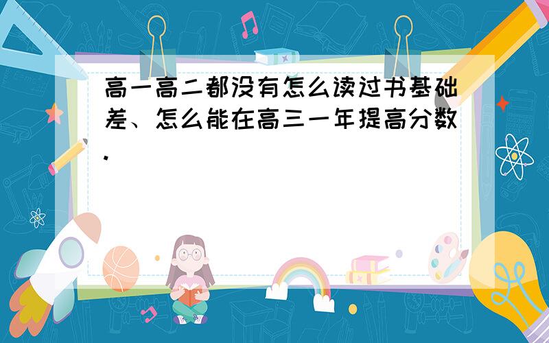 高一高二都没有怎么读过书基础差、怎么能在高三一年提高分数.