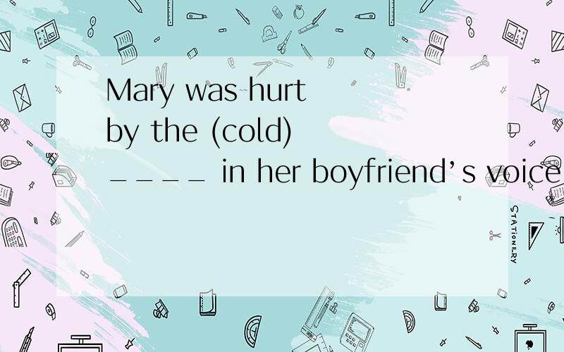 Mary was hurt by the (cold) ____ in her boyfriend’s voice.