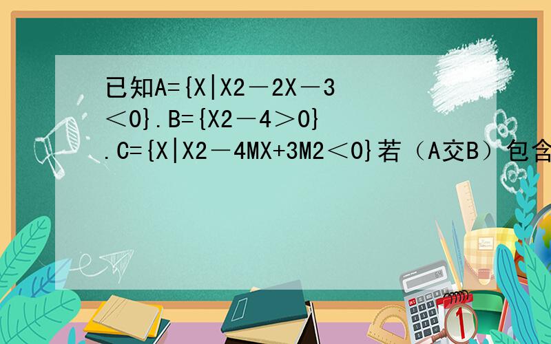 已知A={X|X2－2X－3＜0}.B={X2－4＞0}.C={X|X2－4MX+3M2＜0}若（A交B）包含于C求实数M的范围