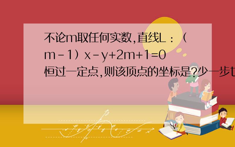 不论m取任何实数,直线L：（m-1）x-y+2m+1=0恒过一定点,则该顶点的坐标是?少一步也不行哦）