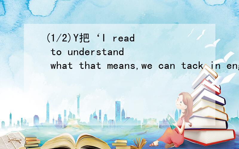 (1/2)Y把‘I read to understand what that means,we can tack in english’这些话翻