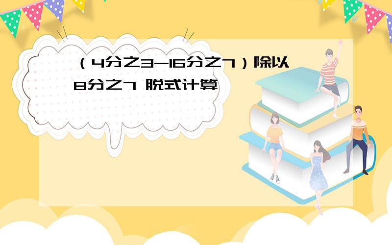 （4分之3-16分之7）除以8分之7 脱式计算,