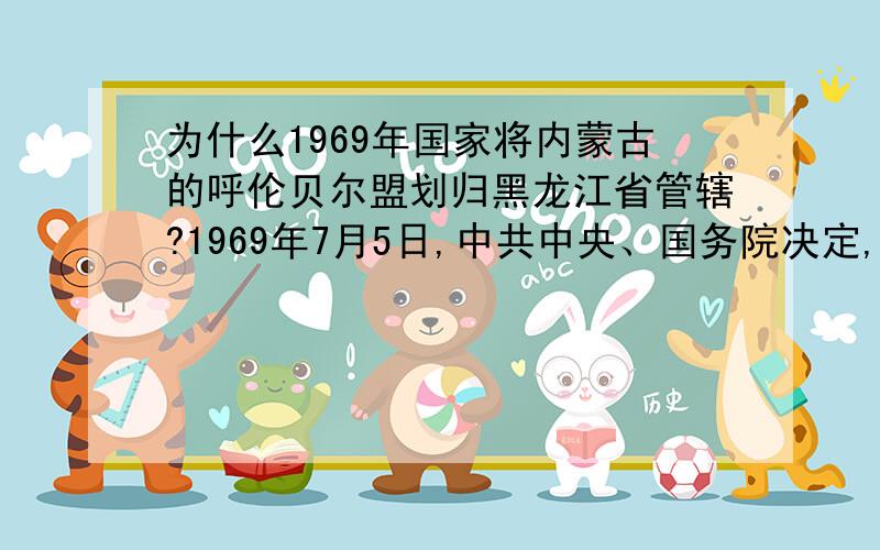 为什么1969年国家将内蒙古的呼伦贝尔盟划归黑龙江省管辖?1969年7月5日,中共中央、国务院决定,将内蒙古自治区所属的呼伦贝尔盟（突泉县、科尔沁右翼中旗除外）划归黑龙江省管辖?后来又