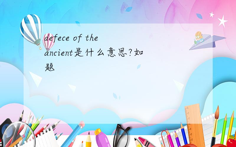 defece of the ancient是什么意思?如题