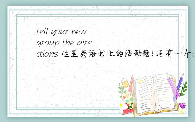 tell your new group the directions 这是英语书上的活动题?还有一个：quick！find the janitor's closet.旁边配了一幅图就是一个门上面写的：janitor's closet。图上有好多问号.